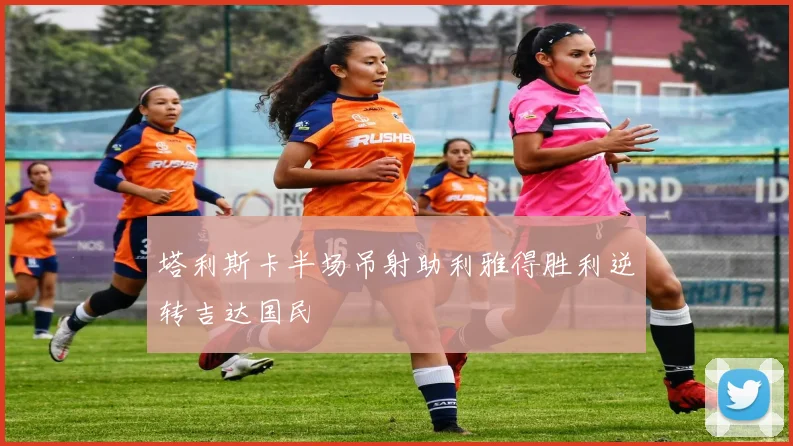 塔利斯卡半场吊射助利雅得胜利逆转吉达国民