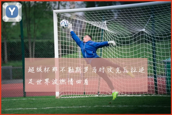 超级杯那不勒斯罗马对攻克瓦拉逆足世界波燃情回看