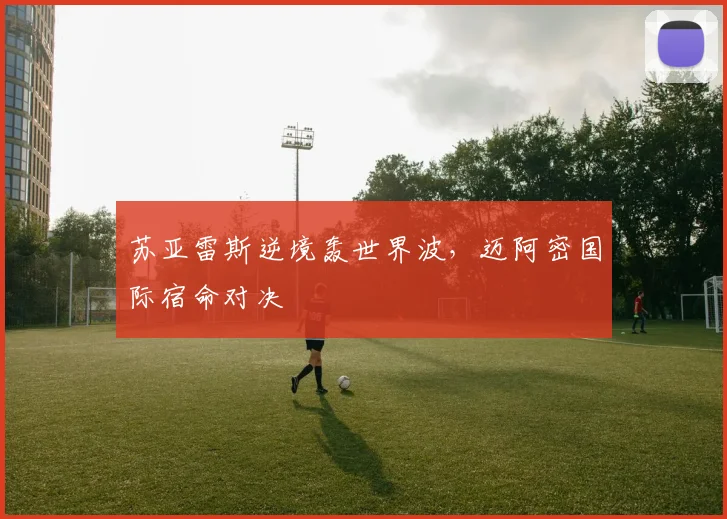 苏亚雷斯逆境轰世界波，迈阿密国际宿命对决
