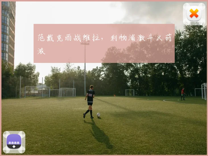 范戴克雨战维拉，利物浦激斗火药浓