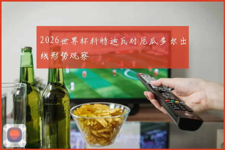 2026世界杯科特迪瓦对厄瓜多尔出线形势观察