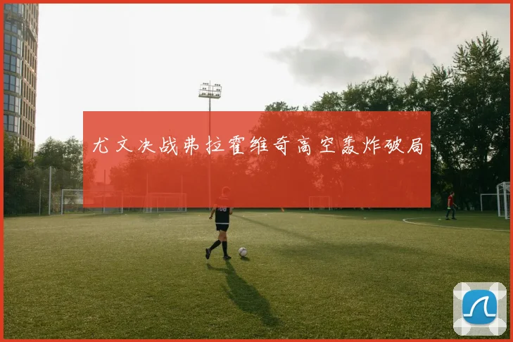 尤文决战弗拉霍维奇高空轰炸破局