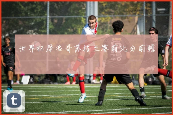 世界杯摩洛哥苏格兰赛前比分前瞻