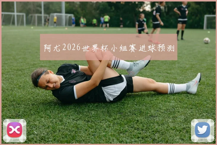阿尤2026世界杯小组赛进球预测