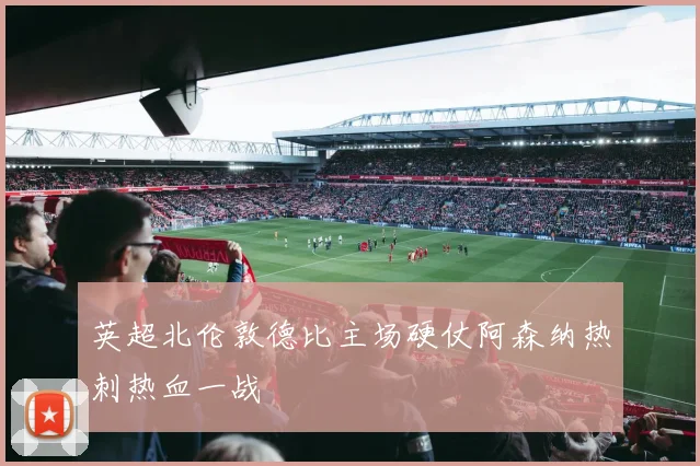 英超北伦敦德比主场硬仗阿森纳热刺热血一战