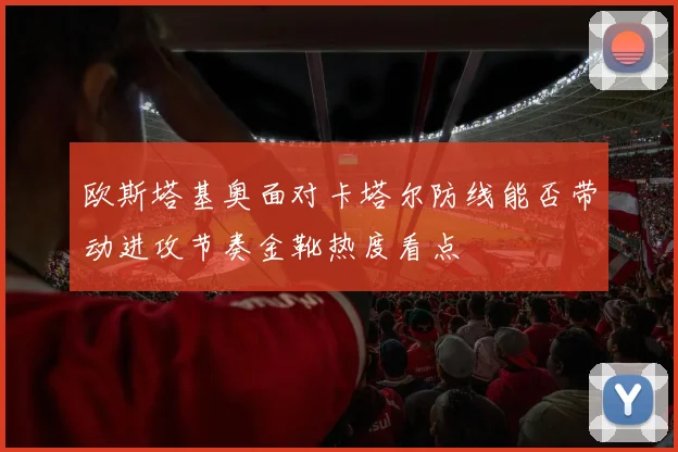 欧斯塔基奥面对卡塔尔防线能否带动进攻节奏金靴热度看点