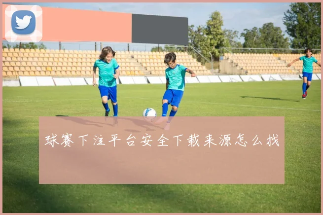 球赛下注平台安全下载来源怎么找