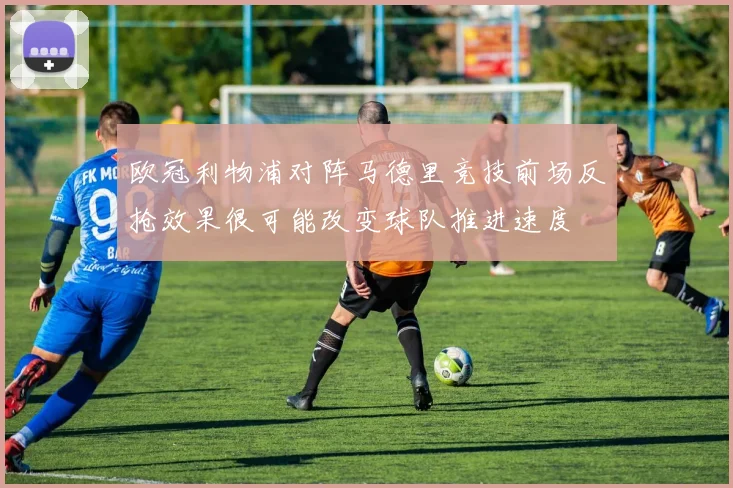 欧冠利物浦对阵马德里竞技前场反抢效果很可能改变球队推进速度