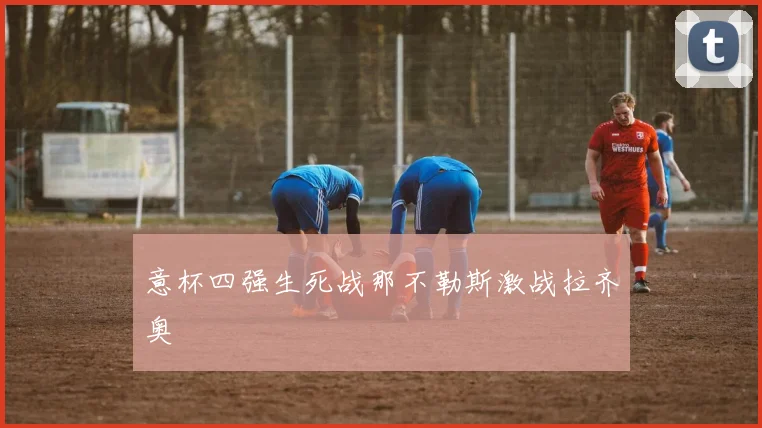 意杯四强生死战那不勒斯激战拉齐奥