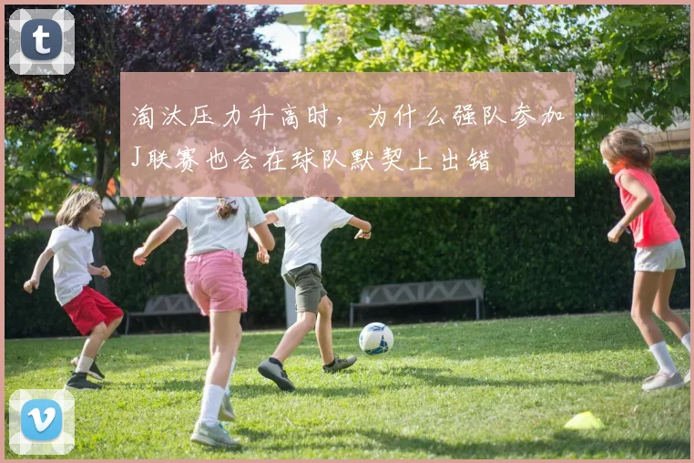淘汰压力升高时，为什么强队参加J联赛也会在球队默契上出错