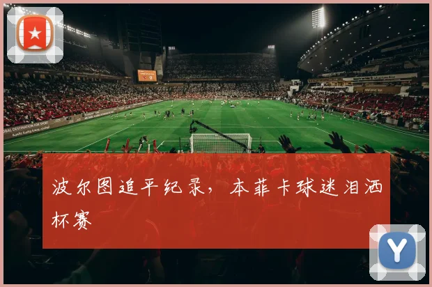 波尔图追平纪录，本菲卡球迷泪洒杯赛