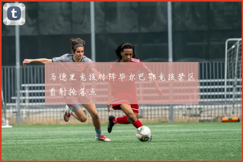 马德里竞技对阵毕尔巴鄂竞技禁区首射抢落点
