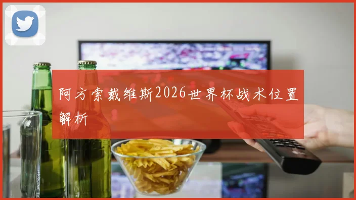 阿方索戴维斯2026世界杯战术位置解析