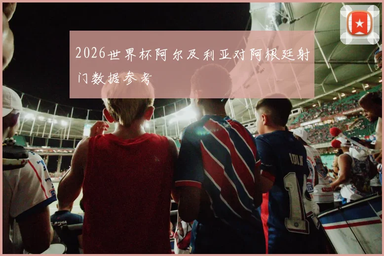 2026世界杯阿尔及利亚对阿根廷射门数据参考
