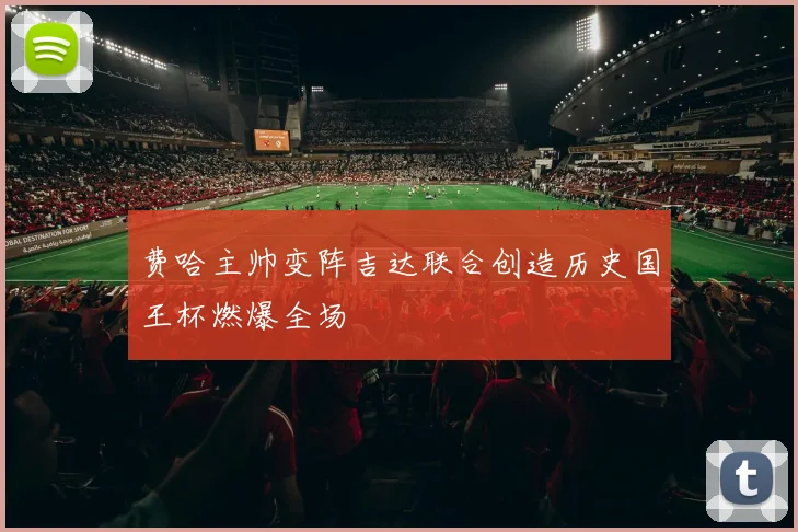 费哈主帅变阵吉达联合创造历史国王杯燃爆全场