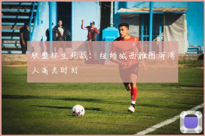 联盟杯生死战：纽约城西雅图海湾人高光时刻