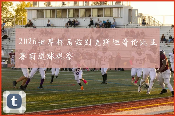 2026世界杯乌兹别克斯坦哥伦比亚赛前进球观察