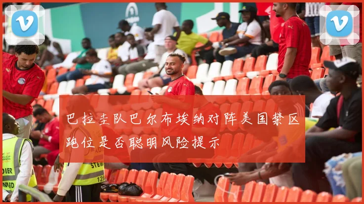 巴拉圭队巴尔布埃纳对阵美国禁区跑位是否聪明风险提示