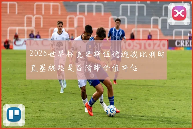 2026世界杯克里斯伍德迎战比利时直塞线路是否清晰价值评估
