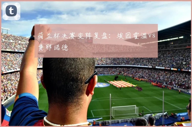 荷兰杯决赛变阵复盘：埃因霍温vs费耶诺德