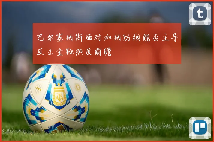巴尔塞纳斯面对加纳防线能否主导反击金靴热度前瞻