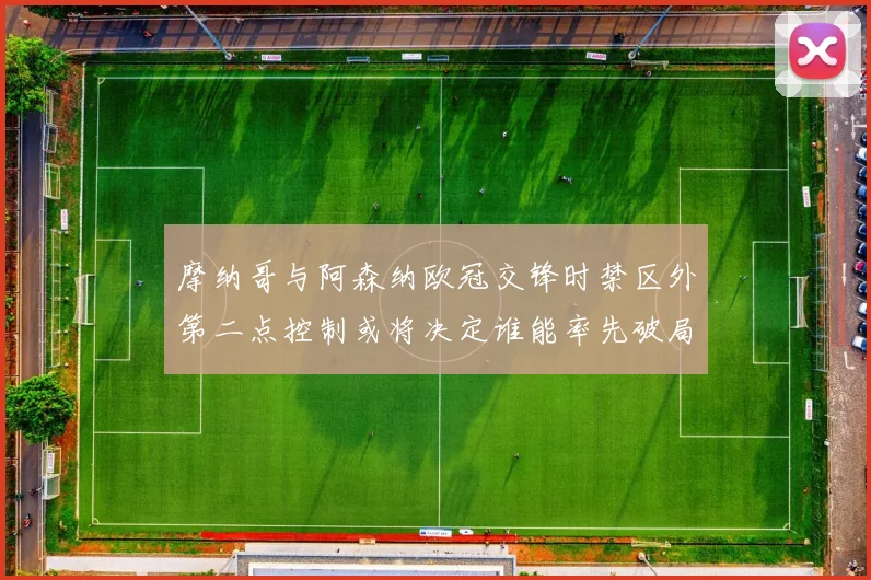 摩纳哥与阿森纳欧冠交锋时禁区外第二点控制或将决定谁能率先破局