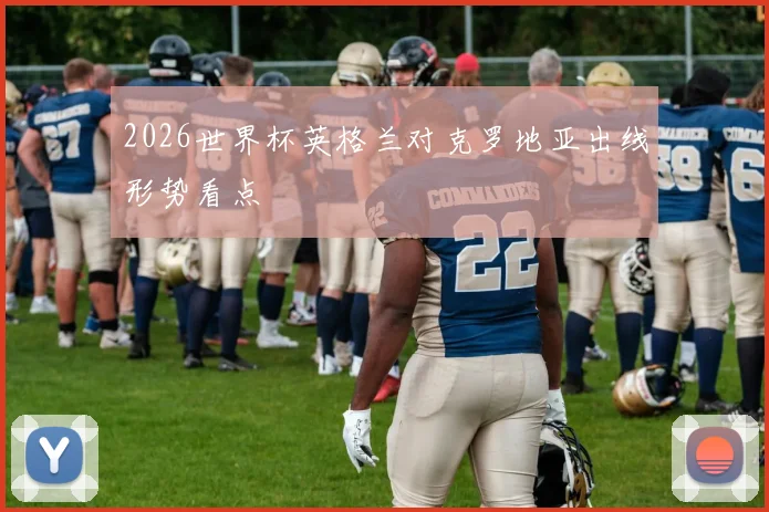 2026世界杯英格兰对克罗地亚出线形势看点