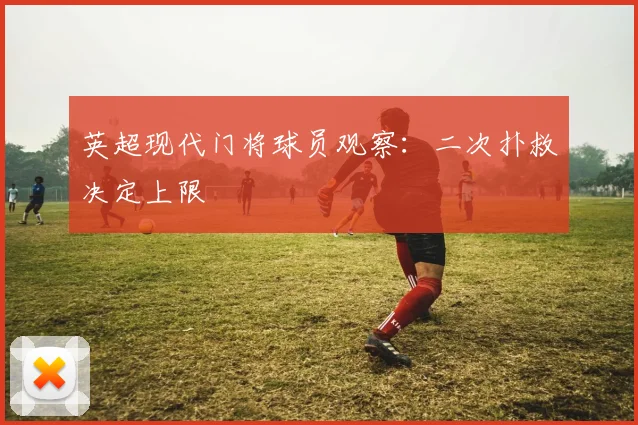 英超现代门将球员观察：二次扑救决定上限