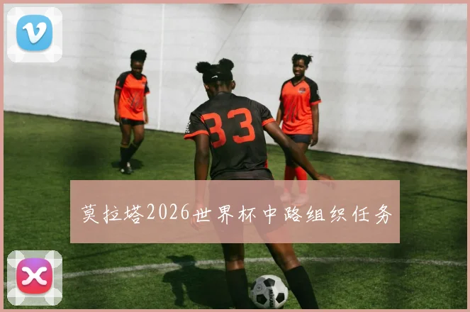 莫拉塔2026世界杯中路组织任务