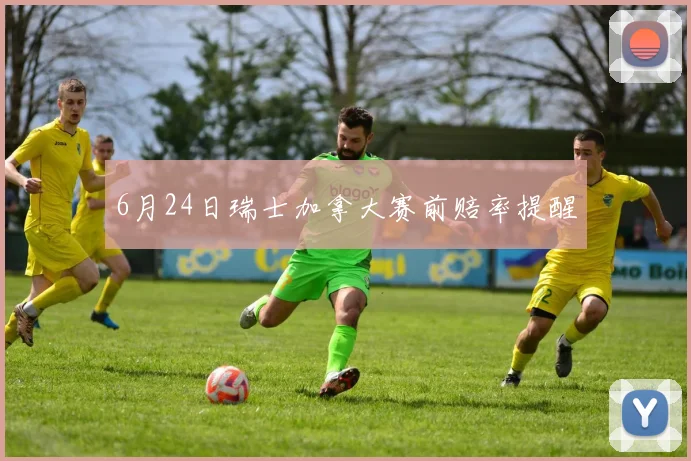 6月24日瑞士加拿大赛前赔率提醒