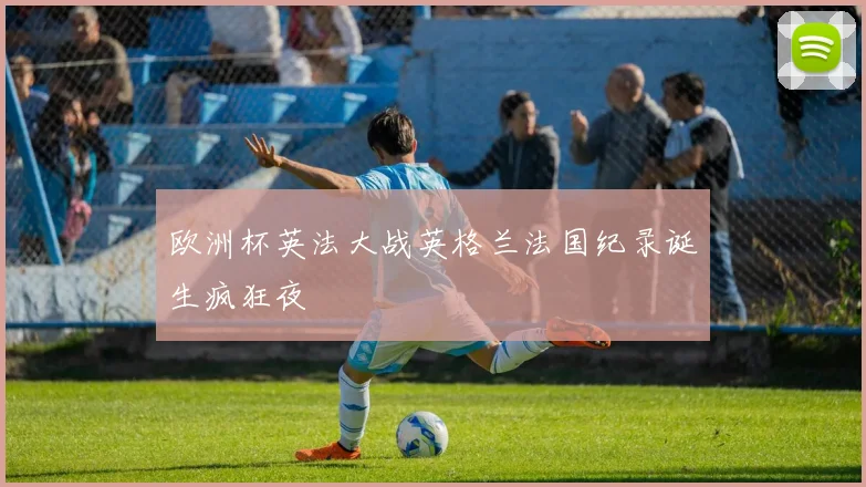 欧洲杯英法大战英格兰法国纪录诞生疯狂夜