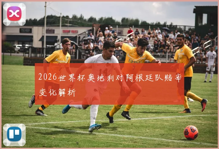 2026世界杯奥地利对阿根廷队赔率变化解析