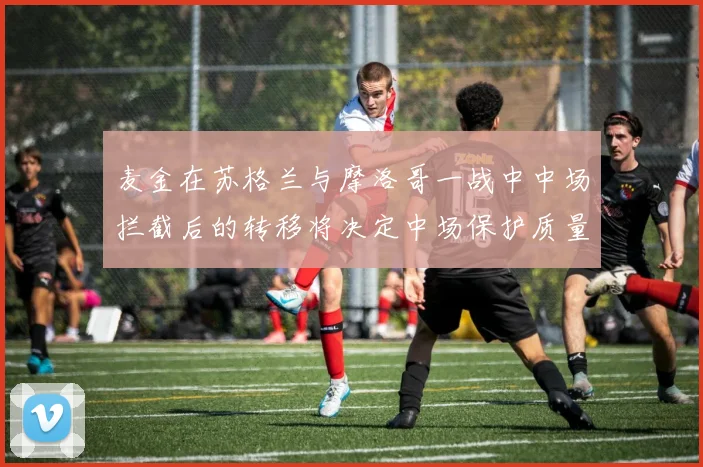 麦金在苏格兰与摩洛哥一战中中场拦截后的转移将决定中场保护质量