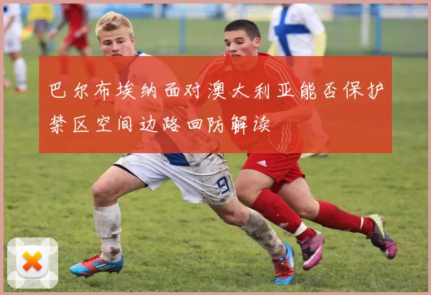 巴尔布埃纳面对澳大利亚能否保护禁区空间边路回防解读