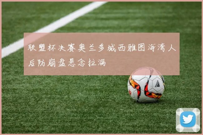 联盟杯决赛奥兰多城西雅图海湾人后防崩盘悬念拉满