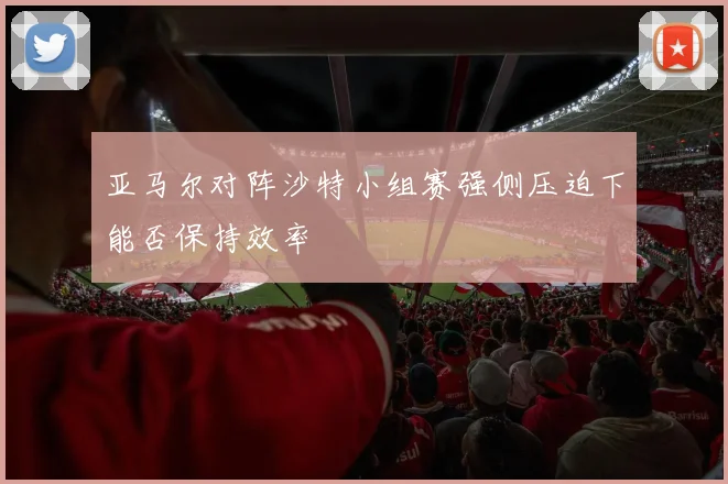亚马尔对阵沙特小组赛强侧压迫下能否保持效率