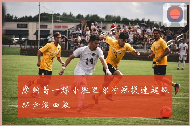 摩纳哥一球小胜里尔冲冠提速超级杯全场回放