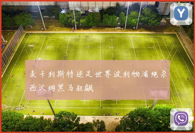 麦卡利斯特逆足世界波利物浦绝杀西汉姆黑马狂飙