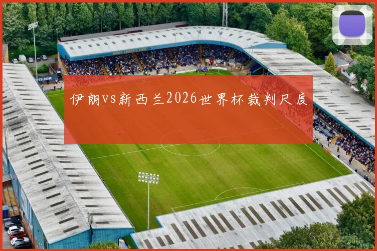 伊朗vs新西兰2026世界杯裁判尺度