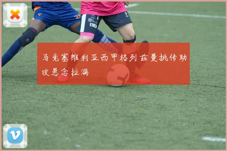 马竞塞维利亚西甲格列兹曼挑传助攻悬念拉满