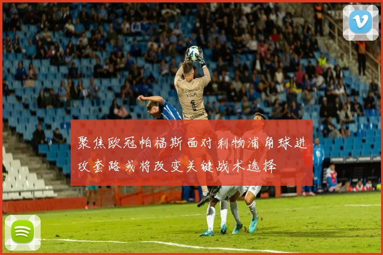 聚焦欧冠帕福斯面对利物浦角球进攻套路或将改变关键战术选择