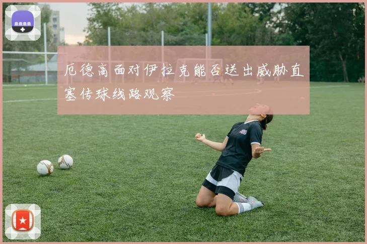厄德高面对伊拉克能否送出威胁直塞传球线路观察