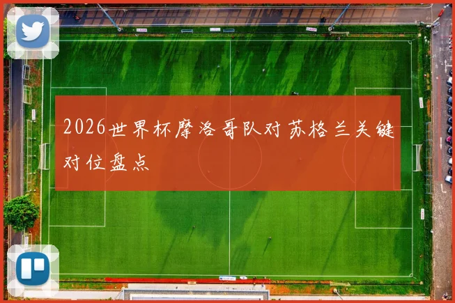 2026世界杯摩洛哥队对苏格兰关键对位盘点