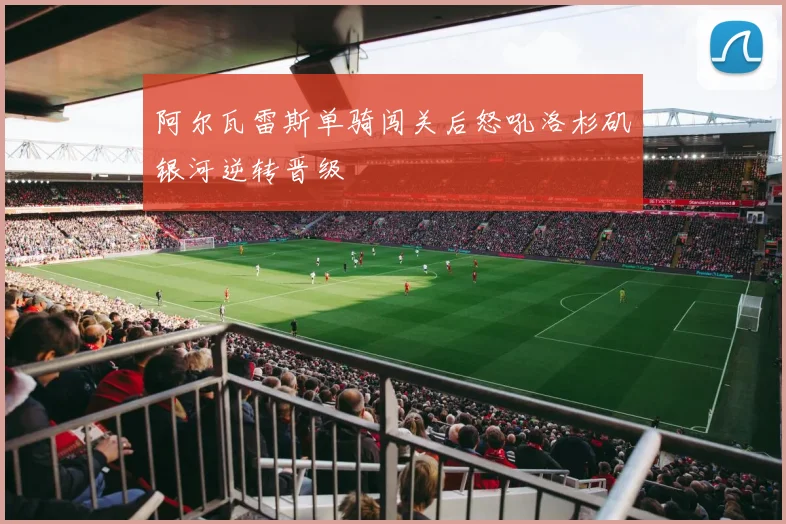 阿尔瓦雷斯单骑闯关后怒吼洛杉矶银河逆转晋级