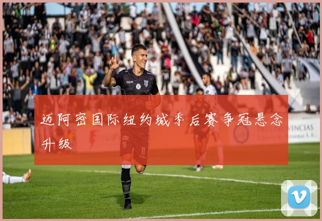 迈阿密国际纽约城季后赛争冠悬念升级