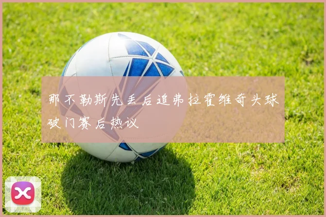 那不勒斯先丢后追弗拉霍维奇头球破门赛后热议