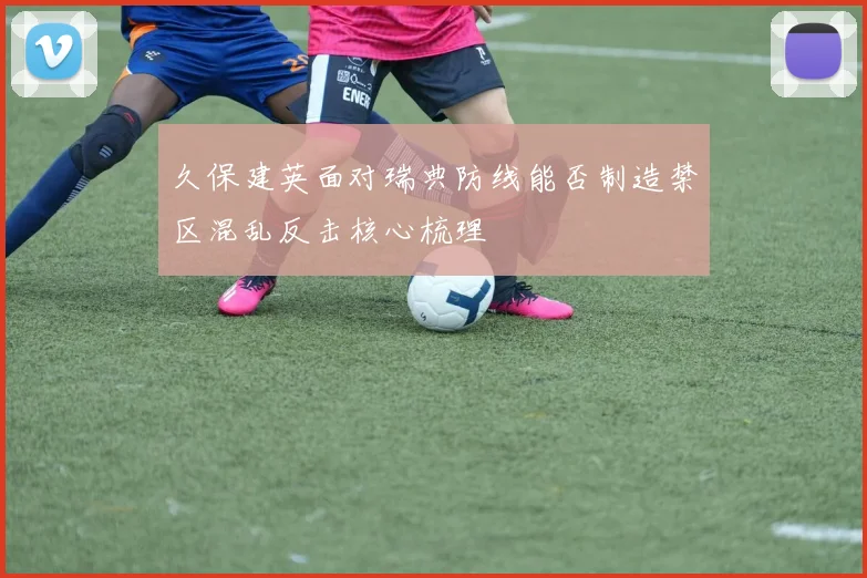 久保建英面对瑞典防线能否制造禁区混乱反击核心梳理