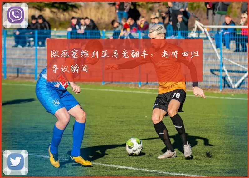 欧冠塞维利亚马竞翻车，老将回归争议瞬间