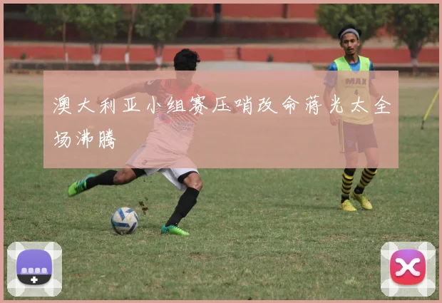 澳大利亚小组赛压哨改命蒋光太全场沸腾