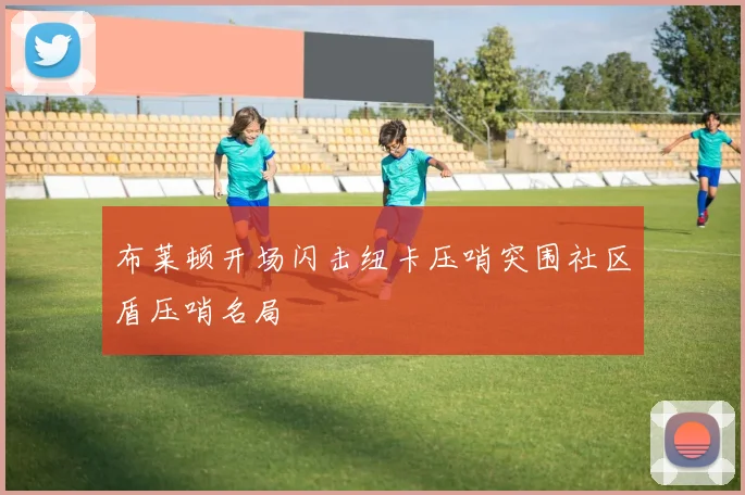 布莱顿开场闪击纽卡压哨突围社区盾压哨名局